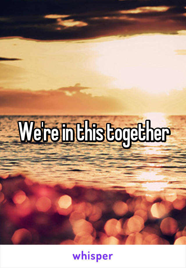 We're in this together