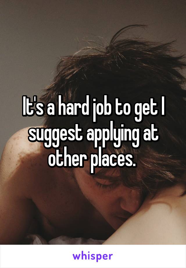 It's a hard job to get I suggest applying at other places. 