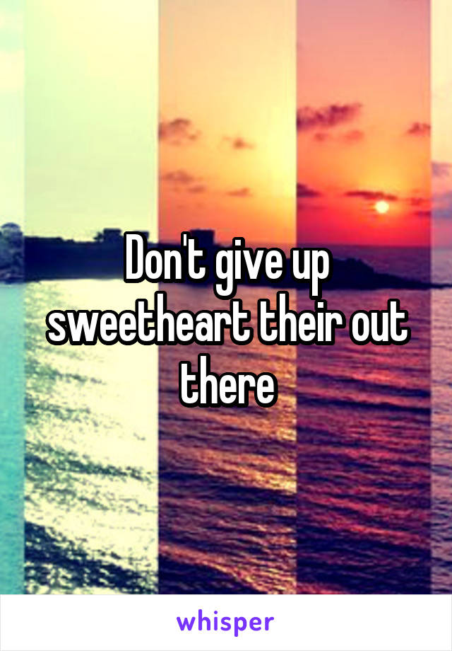Don't give up sweetheart their out there