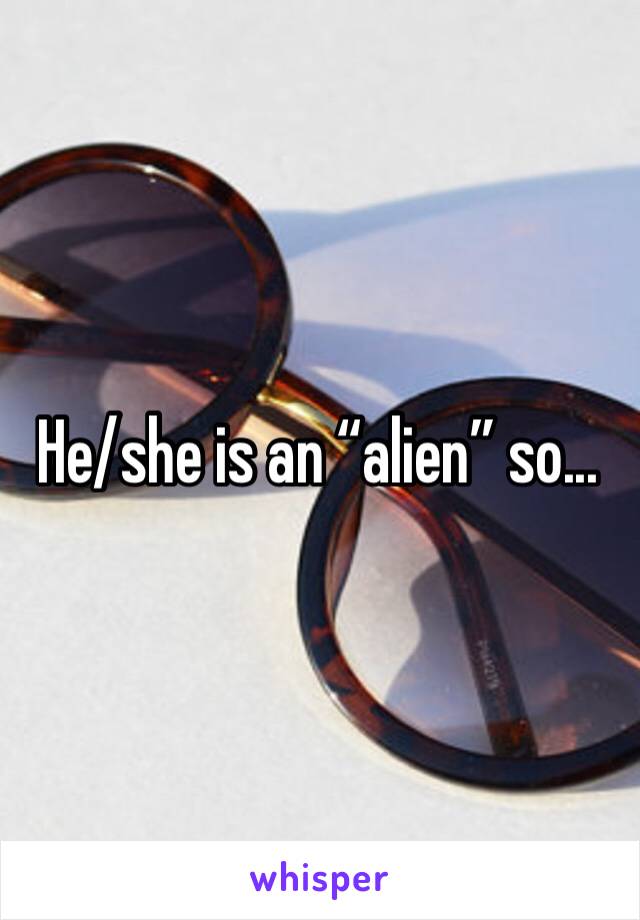 He/she is an “alien” so...
