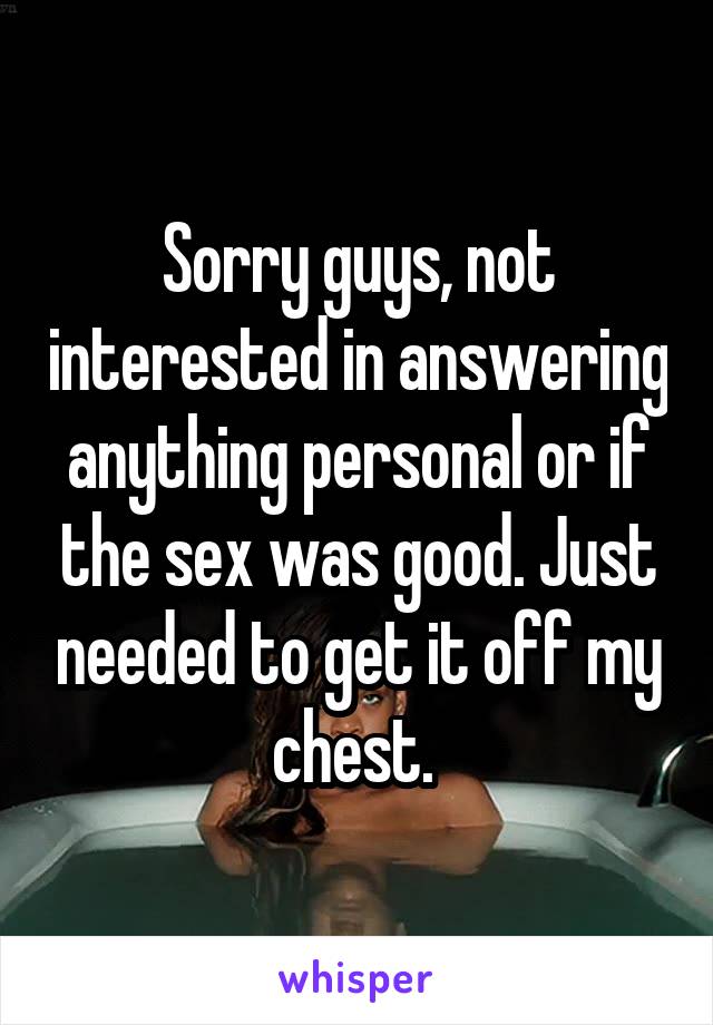 Sorry guys, not interested in answering anything personal or if the sex was good. Just needed to get it off my chest. 