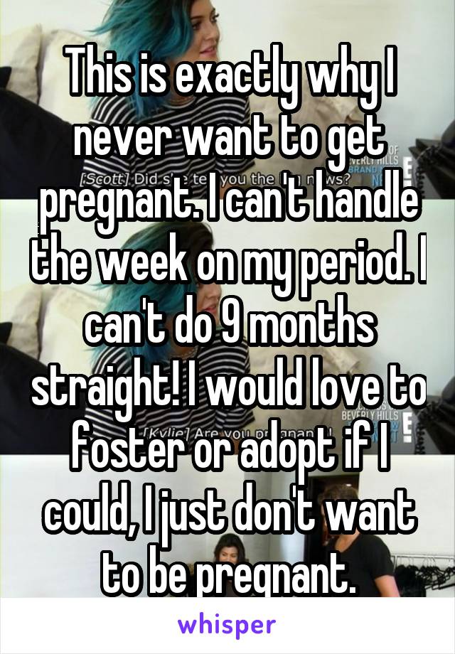 This is exactly why I never want to get pregnant. I can't handle the week on my period. I can't do 9 months straight! I would love to foster or adopt if I could, I just don't want to be pregnant.