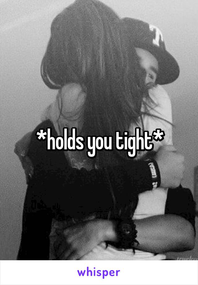 *holds you tight*