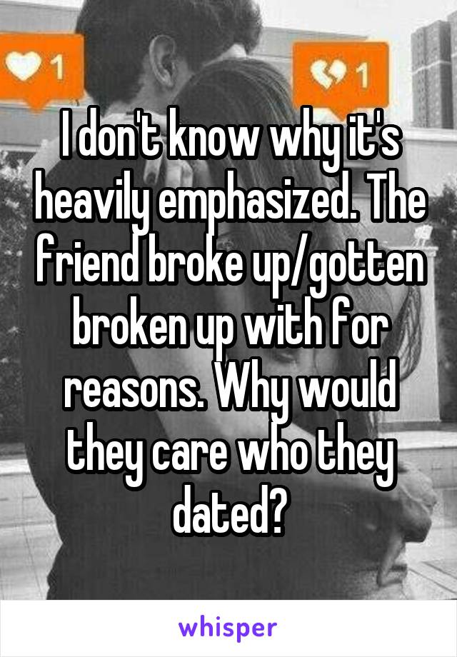 I don't know why it's heavily emphasized. The friend broke up/gotten broken up with for reasons. Why would they care who they dated?