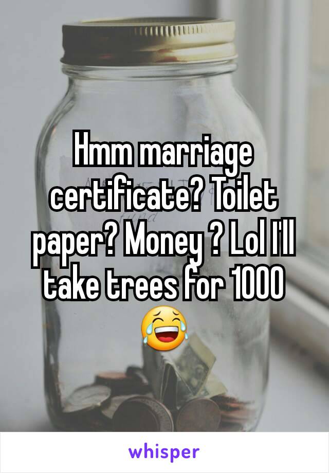 Hmm marriage certificate? Toilet paper? Money ? Lol I'll take trees for 1000 😂