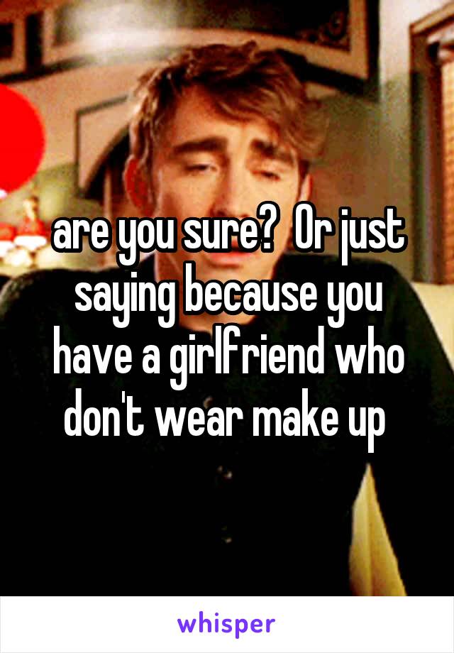 are you sure?  Or just saying because you have a girlfriend who don't wear make up 