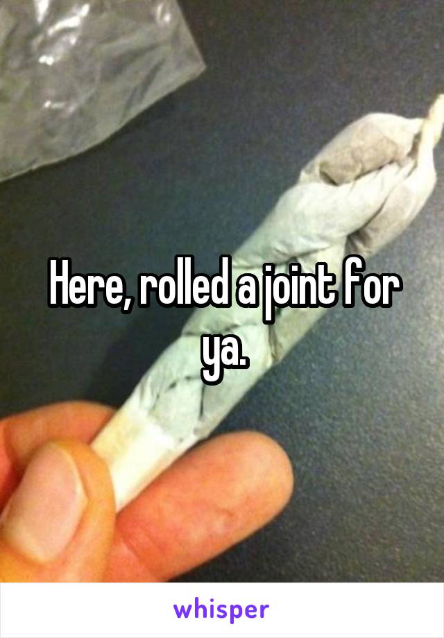 Here, rolled a joint for ya.