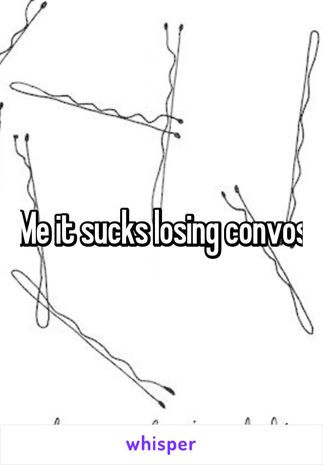 Me it sucks losing convos