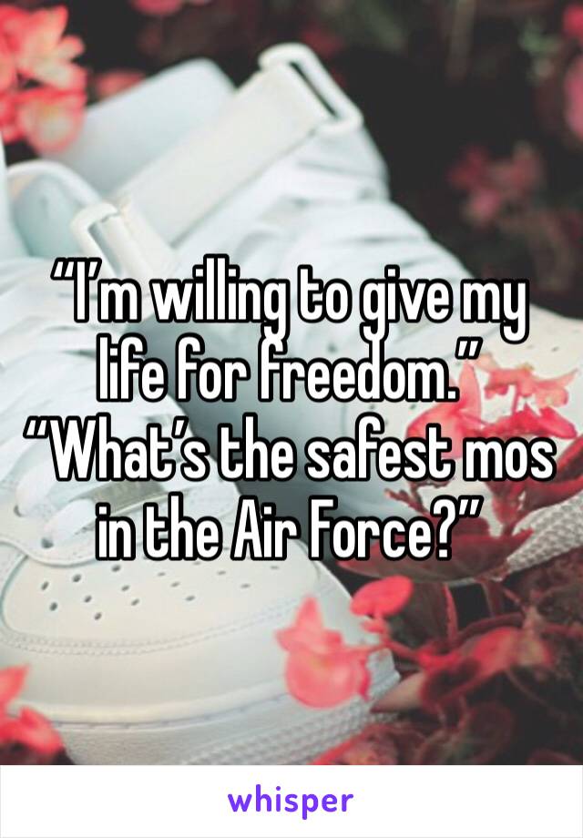 “I’m willing to give my life for freedom.” “What’s the safest mos in the Air Force?”