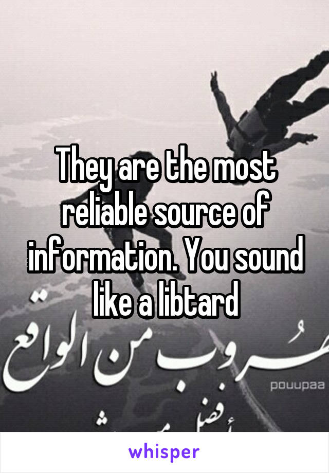 They are the most reliable source of information. You sound like a libtard