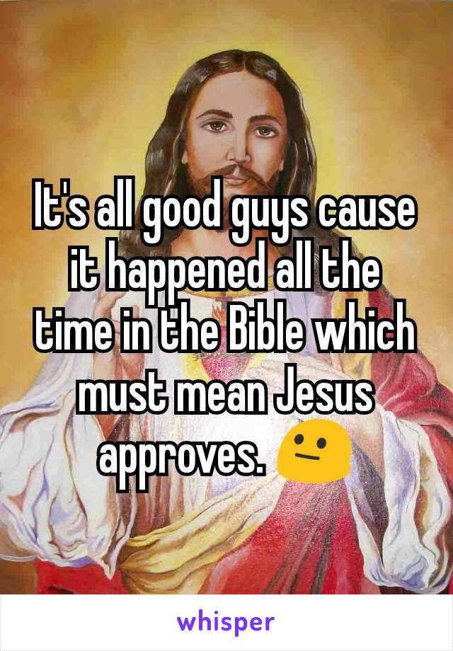 It's all good guys cause it happened all the time in the Bible which must mean Jesus approves. 😐