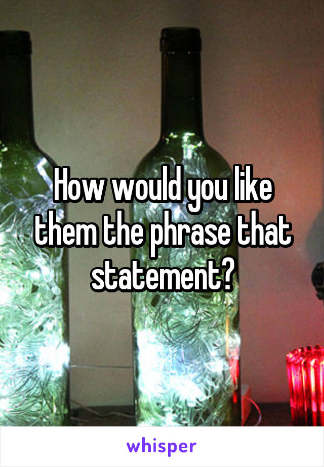 How would you like them the phrase that statement?