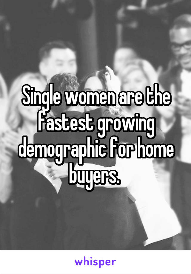 Single women are the fastest growing demographic for home buyers. 