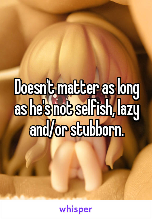 Doesn't matter as long as he's not selfish, lazy and/or stubborn.