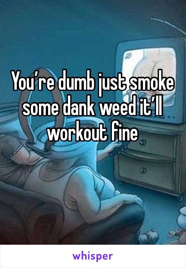 You’re dumb just smoke some dank weed it’ll workout fine
