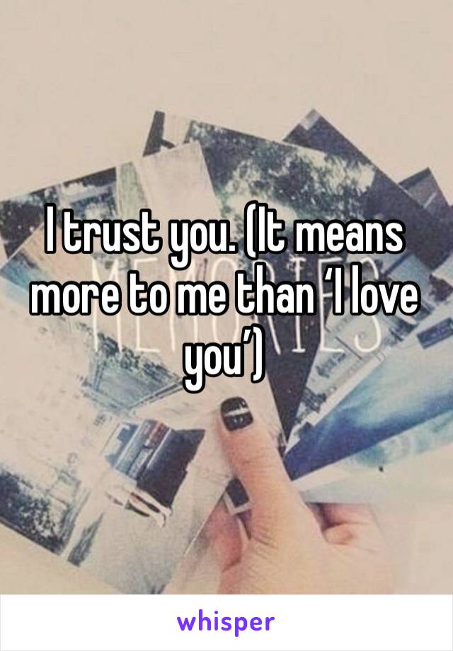 I trust you. (It means more to me than ‘I love you’) 