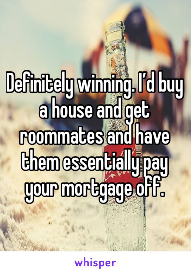 Definitely winning. I’d buy a house and get roommates and have them essentially pay your mortgage off. 