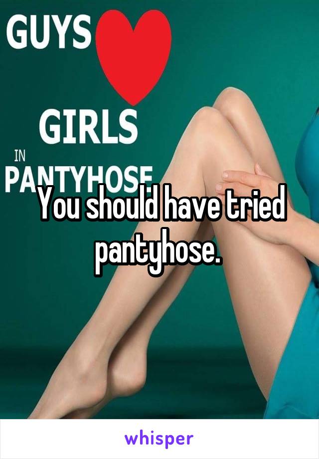 You should have tried pantyhose. 