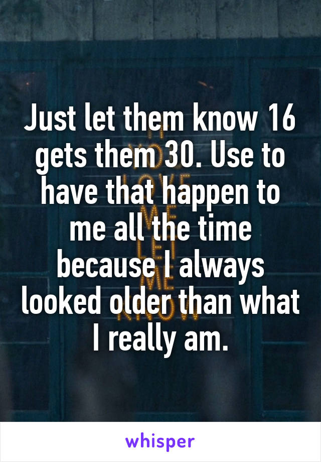 Just let them know 16 gets them 30. Use to have that happen to me all the time because I always looked older than what I really am.
