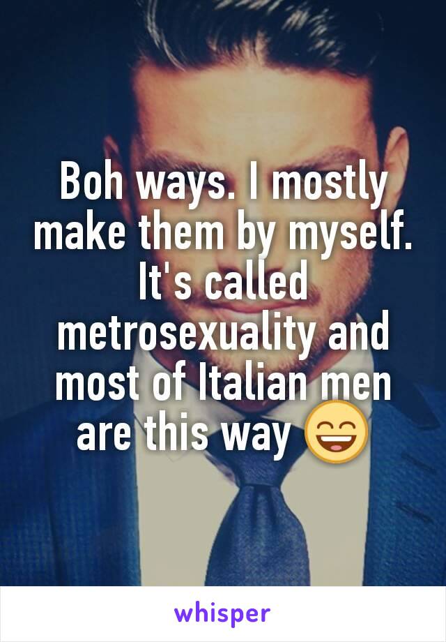 Boh ways. I mostly make them by myself. It's called metrosexuality and most of Italian men are this way 😄