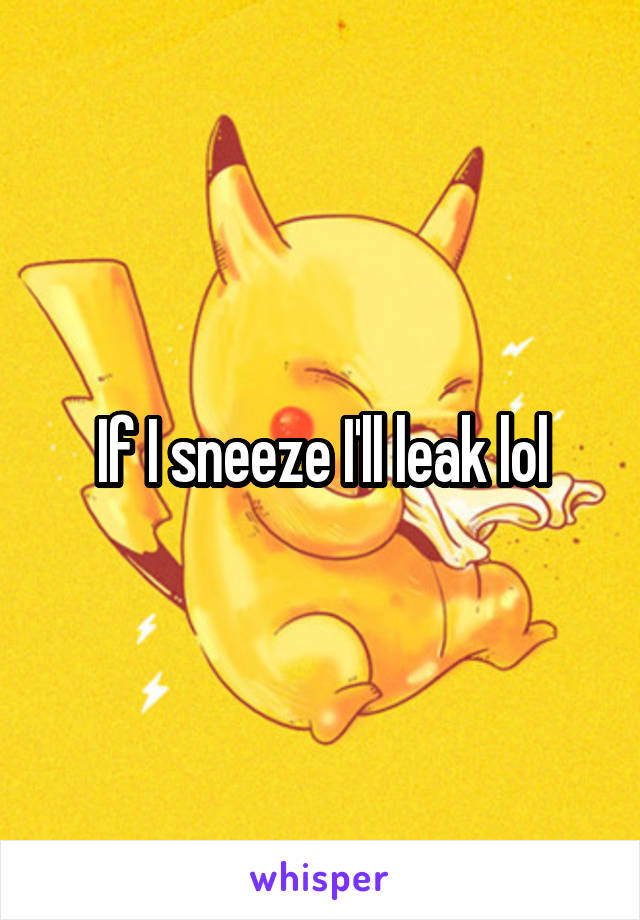 If I sneeze I'll leak lol
