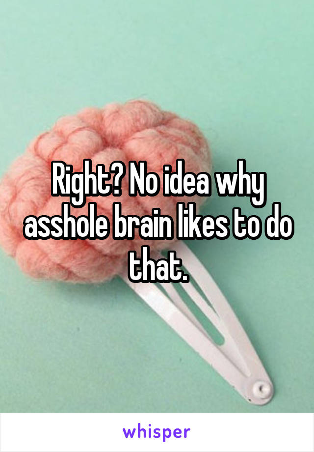 Right? No idea why asshole brain likes to do that.