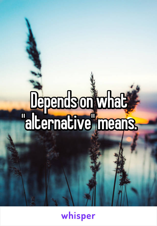 Depends on what "alternative" means.