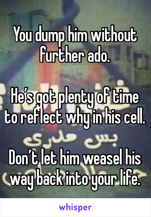 You dump him without further ado.

He’s got plenty of time to reflect why in his cell.

Don’t let him weasel his way back into your life.