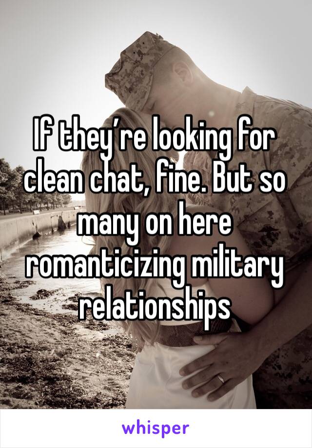 If they’re looking for clean chat, fine. But so many on here romanticizing military relationships