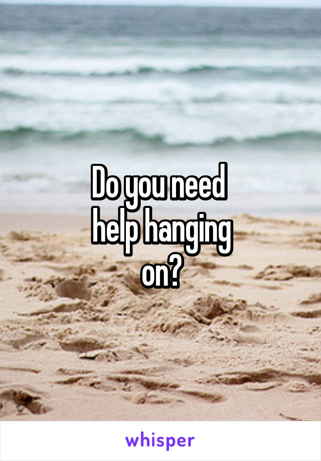Do you need 
help hanging
on?