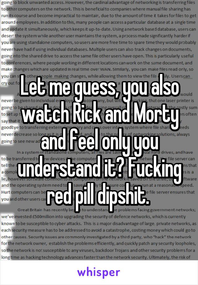Let me guess, you also watch Rick and Morty and feel only you understand it? Fucking red pill dipshit. 