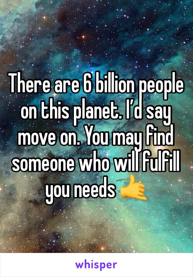 There are 6 billion people on this planet. I’d say move on. You may find someone who will fulfill you needs 🤙