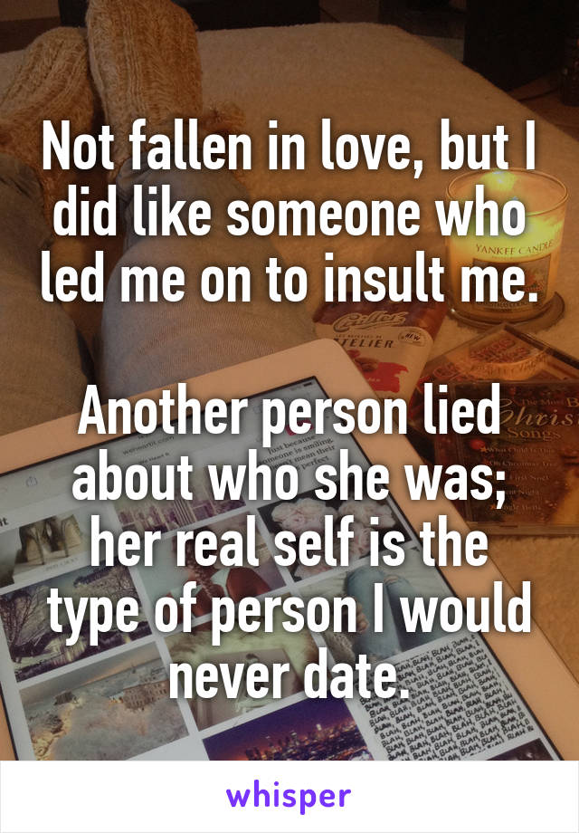 Not fallen in love, but I did like someone who led me on to insult me.

Another person lied about who she was; her real self is the type of person I would never date.