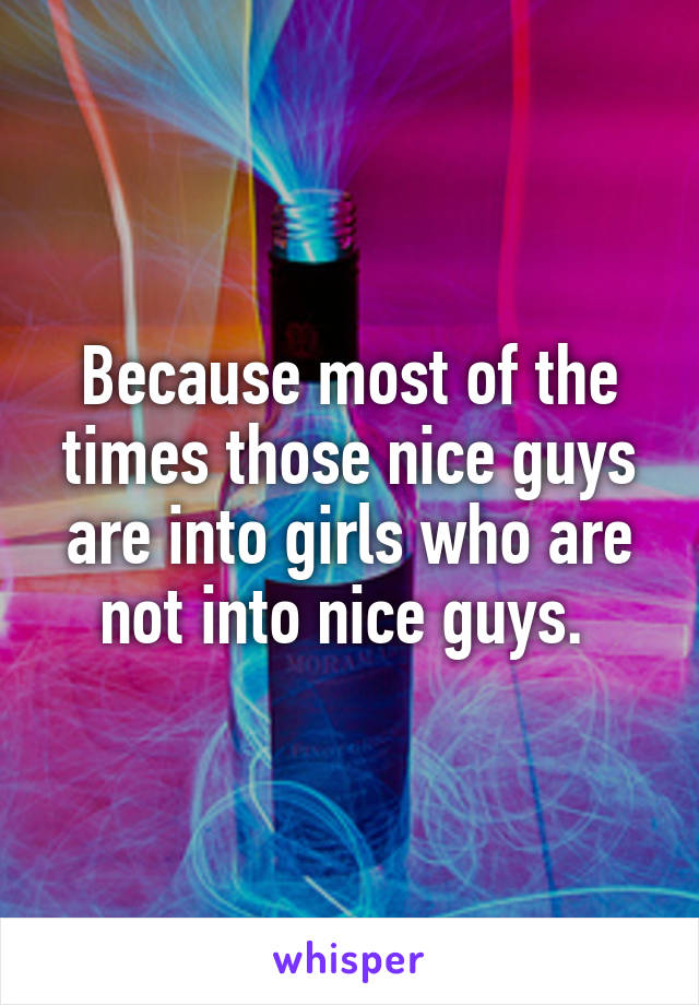 Because most of the times those nice guys are into girls who are not into nice guys. 