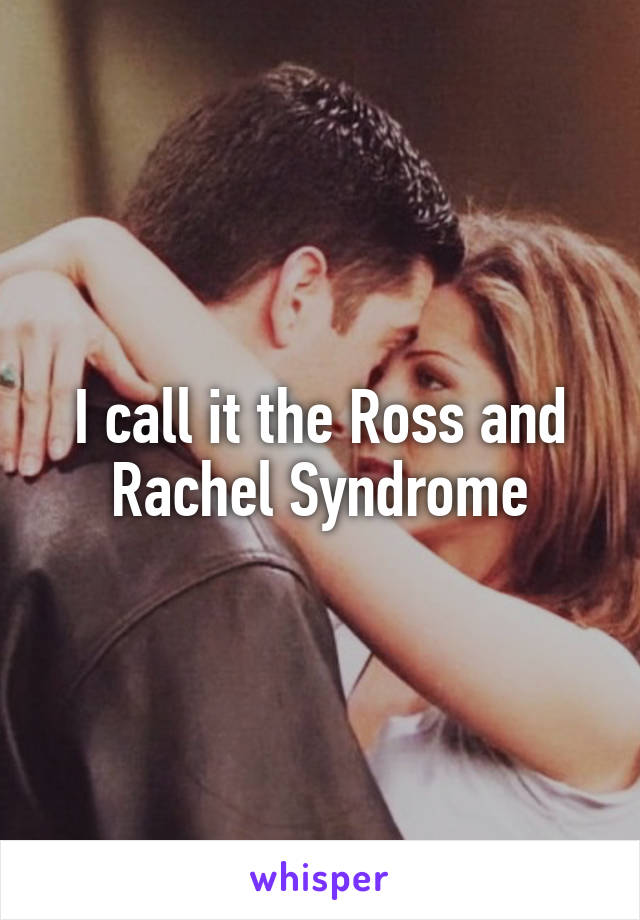 I call it the Ross and Rachel Syndrome