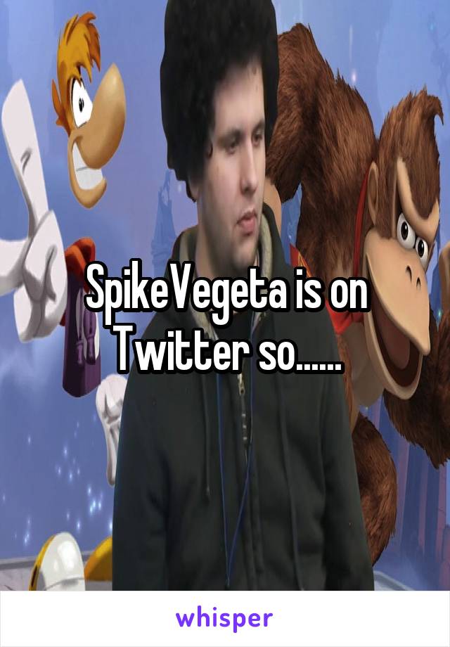 SpikeVegeta is on Twitter so......