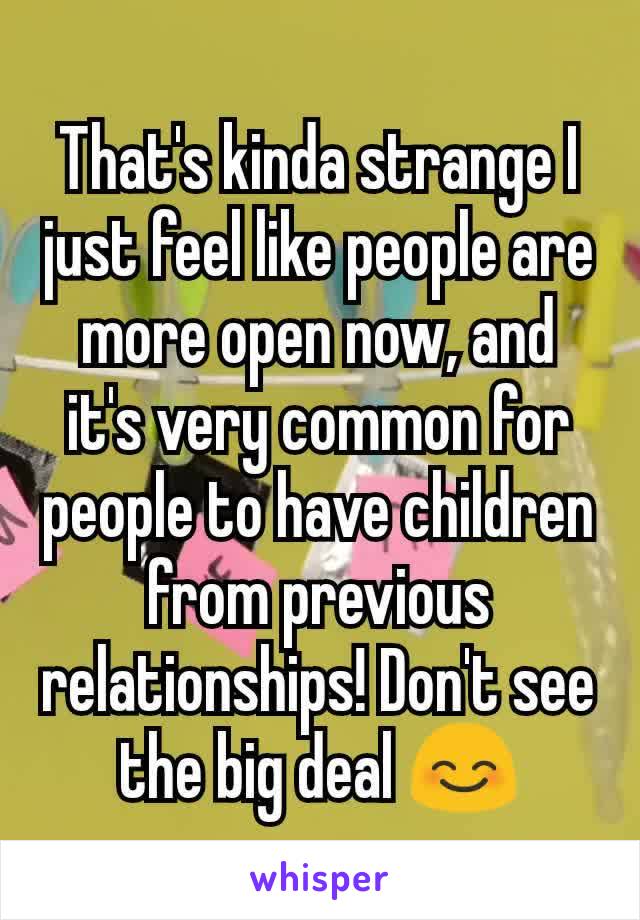 That's kinda strange I just feel like people are more open now, and it's very common for people to have children from previous relationships! Don't see the big deal 😊