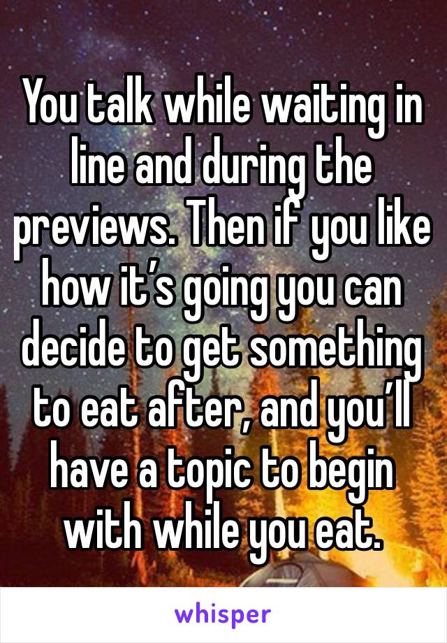 You talk while waiting in line and during the previews. Then if you like how it’s going you can decide to get something to eat after, and you’ll have a topic to begin with while you eat. 