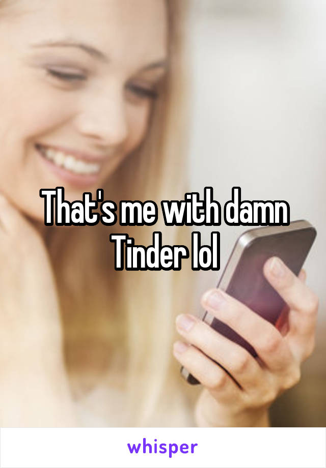 That's me with damn Tinder lol