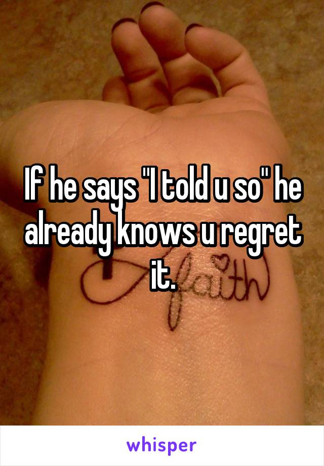 If he says "I told u so" he already knows u regret it.