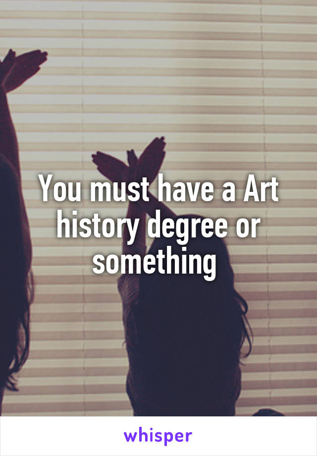 You must have a Art history degree or something 