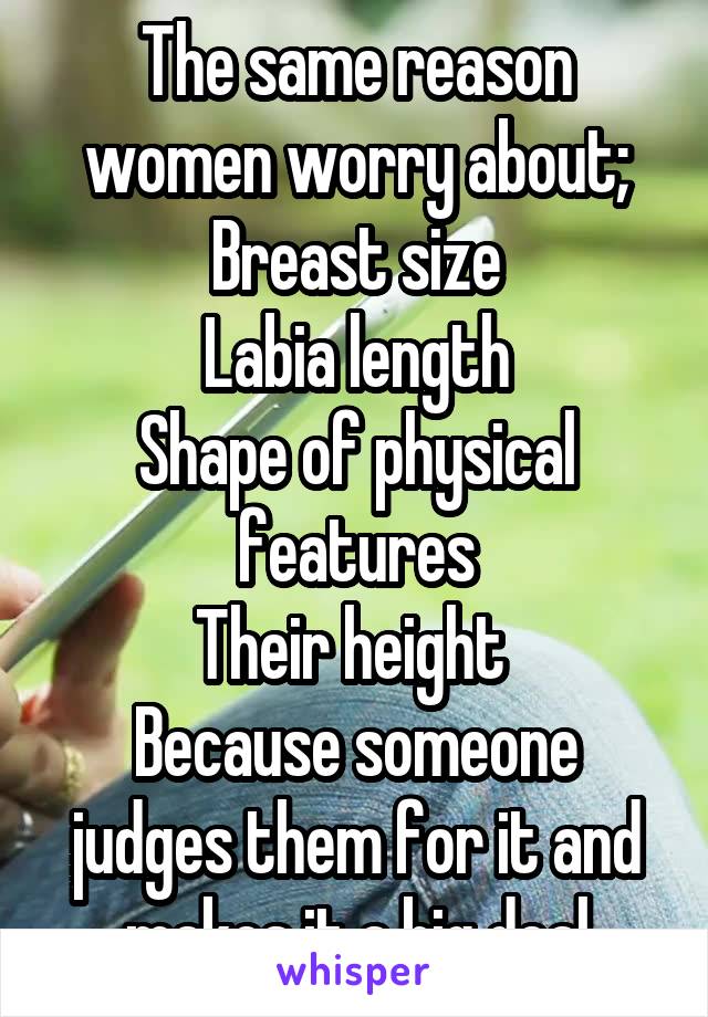 The same reason women worry about;
Breast size
Labia length
Shape of physical features
Their height 
Because someone judges them for it and makes it a big deal