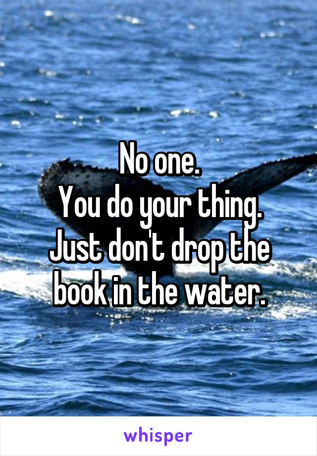 No one.
You do your thing.
Just don't drop the book in the water.