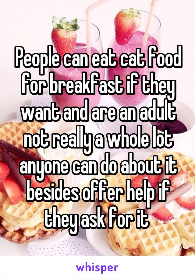 People can eat cat food for breakfast if they want and are an adult not really a whole lot anyone can do about it besides offer help if they ask for it 