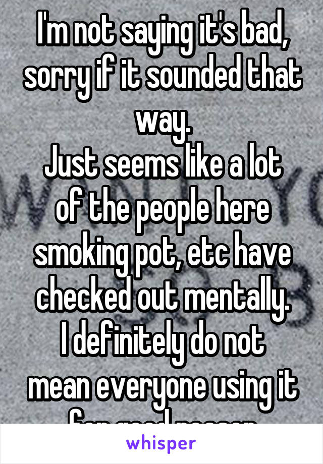 I'm not saying it's bad, sorry if it sounded that way.
Just seems like a lot of the people here smoking pot, etc have checked out mentally.
I definitely do not mean everyone using it for good reason