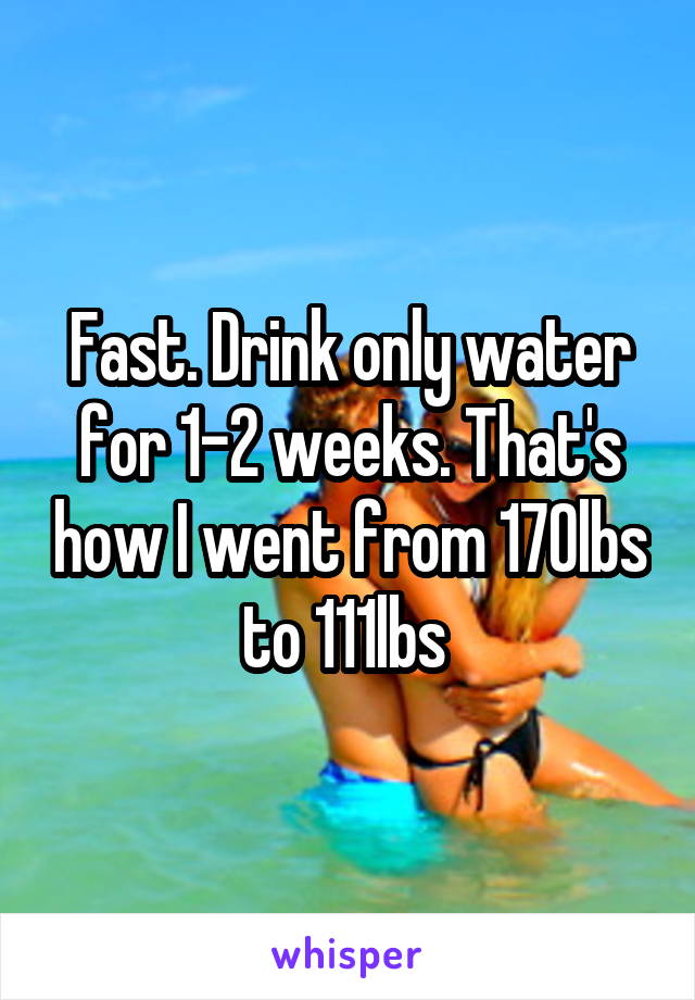 Fast. Drink only water for 1-2 weeks. That's how I went from 170lbs to 111lbs 