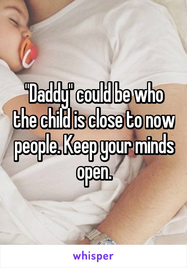 "Daddy" could be who the child is close to now people. Keep your minds open.