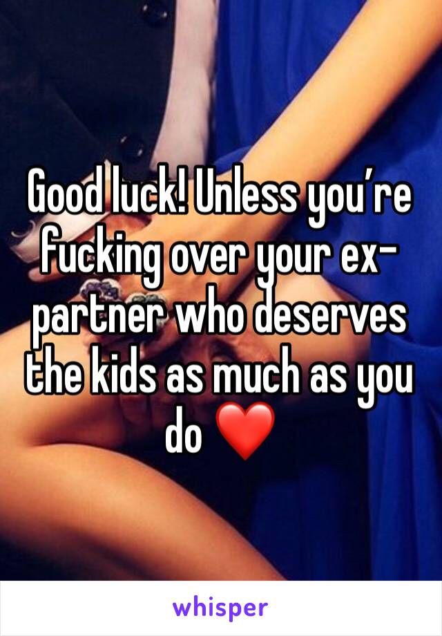 Good luck! Unless you’re fucking over your ex-partner who deserves the kids as much as you do ❤️