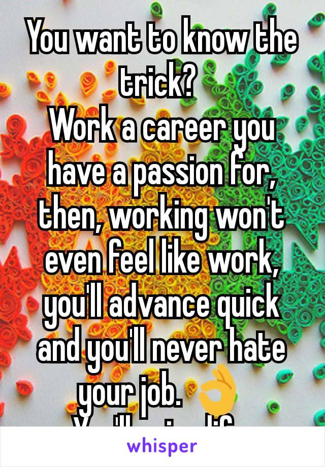 You want to know the trick? 
Work a career you have a passion for, then, working won't even feel like work, you'll advance quick and you'll never hate your job. 👌
You'll enjoy life.