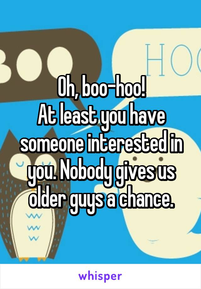 Oh, boo-hoo!
At least you have someone interested in you. Nobody gives us older guys a chance.